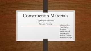 Construction Materials
Typologies And Cost
Wooden Flooring
Submitted By :-
Puru Sharma
Rituparna
Shristi Agarwal
Shruti Kapoor
Shailesh Vaishnav
Shubhamkar Bapat
 