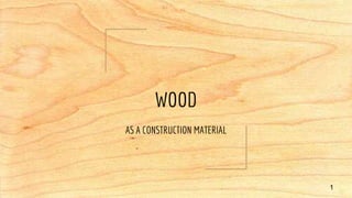 WOOD
AS A CONSTRUCTION MATERIAL
1
 