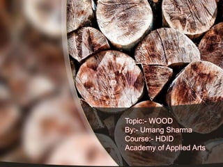 Topic:- WOOD
By:- Umang Sharma
Course:- HDID
Academy of Applied Arts
 