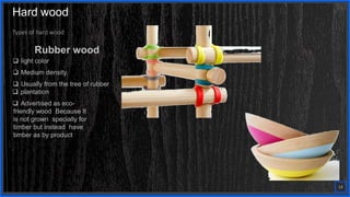 Contoso
S u i t e s
Types of hard wood
Rubber wood
 light color
 Medium density
 Usually from the tree of rubber
 plantation
 Advertised as eco-
friendly wood Because It
is not grown specially for
timber but instead have
timber as by product
14
Hard wood
 