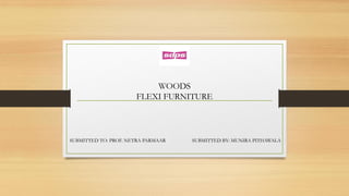 WOODS
FLEXI FURNITURE
SUBMITTED TO: PROF. NETRA PARMAAR SUBMITTED BY: MUNIRA PITHAWALA
 