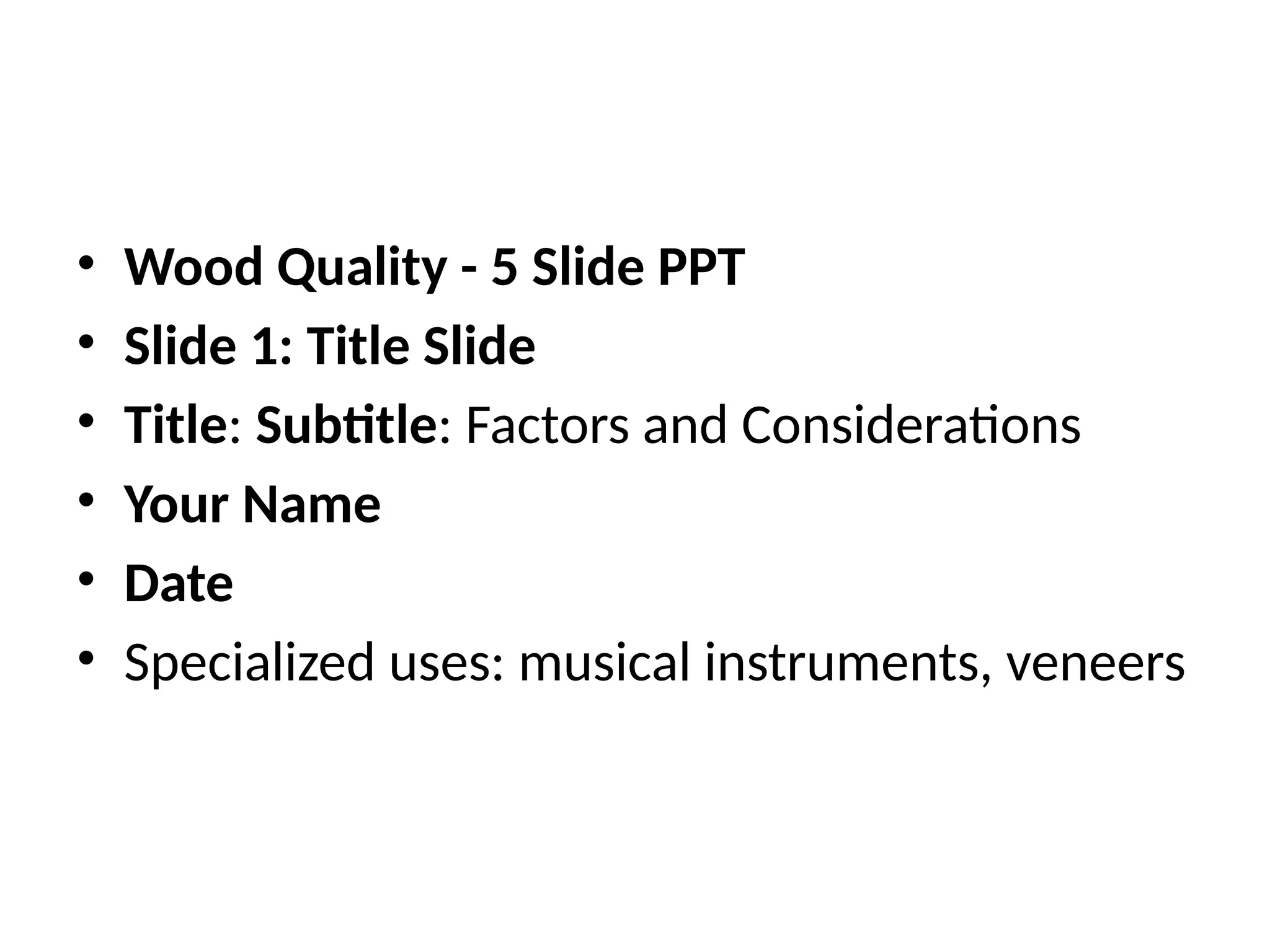 • Wood Quality - 5 Slide PPT
• Slide 1: Title Slide
• Title: Subtitle: Factors and Considerations
• Your Name
• Date
• Specialized uses: musical instruments, veneers