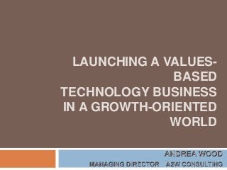 LAUNCHING A VALUES-
BASED
TECHNOLOGY BUSINESS
IN A GROWTH-ORIENTED
WORLD
 