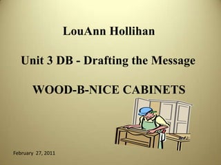 LouAnn Hollihan Unit 3 DB - Drafting the Message WOOD-B-NICE CABINETS February  27, 2011 