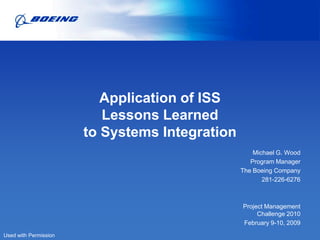 Application of ISS
                          Lessons Learned
                       to Systems Integration
                                                    Michael G. Wood
                                                   Program Manager
                                                The Boeing Company
                                                       281-226-6276



                                                Project Management
                                                     Challenge 2010
                                                February 9-10, 2009
Used with Permission
 