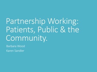 Partnership Working:
Patients, Public & the
Community.
Barbara Wood
Karen Sandler
 