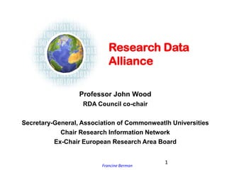 Francine Berman
Research Data
Alliance
Professor John Wood
RDA Council co-chair
Secretary-General, Association of Commonweatlh Universities
Chair Research Information Network
Ex-Chair European Research Area Board
1
 