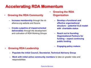 Francine Berman
Accelerating RDA Momentum
• Growing the RDA Community
– Increase membership through the rd-
alliance.org w...
