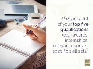 Prepare a list
of your top five
qualifications
(e.g., awards,
internships,
relevant courses,
specific skill sets).
 