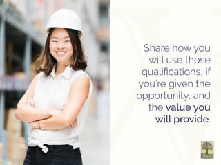 Share how you
will use those
qualifications, if
you’re given the
opportunity, and
the value you
will provide.
 