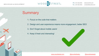 @woodstreetweb@jonmikelbaileywww.woodstreet.com
Summary
1. Focus on the code that matters
2. Design and user experience means more engagement, better SEO
3. Don’t forget about mobile users!
4. Keep it fresh and interesting!
 