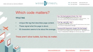 @woodstreetweb@jonmikelbaileywww.woodstreet.com
Which code matters?
TITLE TAG
• Unique title tag that describes page content.
• These signal what the page is about.
• 55 characters seems to be about the average.
These aren’t silver bullets, but they do matter.
 