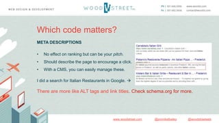 @woodstreetweb@jonmikelbaileywww.woodstreet.com
Which code matters?
META DESCRIPTIONS
• No effect on ranking but can be your pitch.
• Should describe the page to encourage a click.
• With a CMS, you can easily manage these.
I did a search for Italian Restaurants in Google. 
There are more like ALT tags and link titles. Check schema.org for more.
 