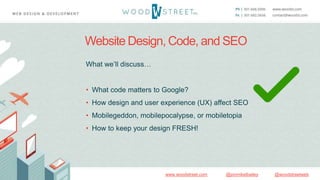 @woodstreetweb@jonmikelbaileywww.woodstreet.com
Website Design, Code, and SEO
What we’ll discuss…
• What code matters to Google?
• How design and user experience (UX) affect SEO
• Mobilegeddon, mobilepocalypse, or mobiletopia
• How to keep your design FRESH!
 