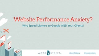 @woodstreetweb@jonmikelbailey
Why Speed Matters to Google AND Your Clients!
WebsitePerformanceAnxiety?
 