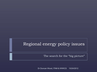 Regional energy policy issues

           The search for the “big picture”



      Dr Duncan Wood, ITAM & WWICS   10/24/2012
 