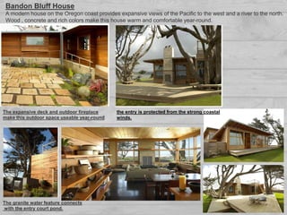 Bandon Bluff House
A modern house on the Oregon coast provides expansive views of the Pacific to the west and a river to the north.
Wood , concrete and rich colors make this house warm and comfortable year-round.
The expansive deck and outdoor fireplace
make this outdoor space useable year-round
the entry is protected from the strong coastal
winds.
The granite water feature connects
with the entry court pond.
 