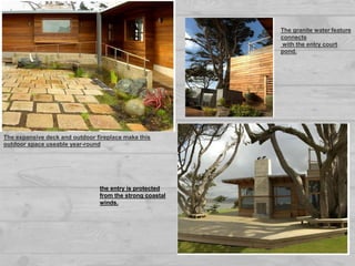 The expansive deck and outdoor fireplace make this
outdoor space useable year-round
the entry is protected
from the strong coastal
winds.
The granite water feature
connects
with the entry court
pond.
 