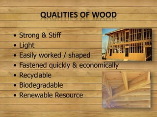 QUALITIES OF WOOD
• Strong & Stiff
• Light
• Easily worked / shaped
• Fastened quickly & economically
• Recyclable
• Biodegradable
• Renewable Resource
 