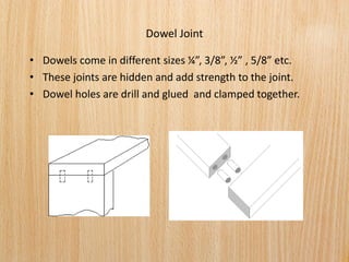 Dowel Joint
• Do els o e i diffe e t sizes ¼”, 3/8”, ½” , /8” et .
• These joints are hidden and add strength to the joint.
• Dowel holes are drill and glued and clamped together.
 