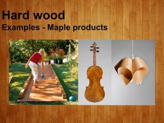 Hard wood
Examples - Maple products
 