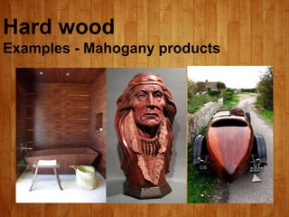 Hard wood
Examples - Mahogany products
 