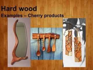 Hard wood
Examples – Cherry products
 