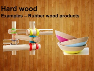 Hard wood
Examples – Rubber wood products
 