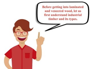 Before getting into laminated
and veneered wood, let us
first understand industrial
timber and its types.
 