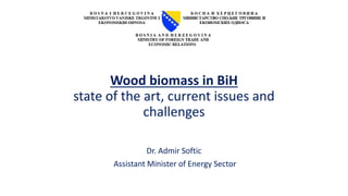 Wood biomass in BiH
state of the art, current issues and
challenges
Dr. Admir Softic
Assistant Minister of Energy Sector
 