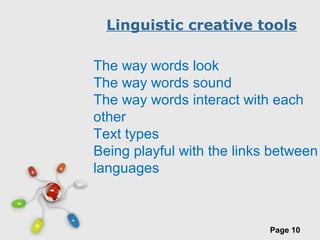 Free Powerpoint Templates
Page 10
Linguistic creative tools
The way words look
The way words sound
The way words interact with each
other
Text types
Being playful with the links between
languages
 