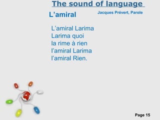Free Powerpoint Templates
Page 15
The sound of language
L’amiral Jacques Prévert, Parole
L’amiral Larima
Larima quoi
la rime à rien
l’amiral Larima
l’amiral Rien.
 