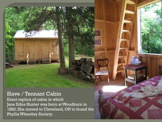 Slave / Tennant Cabin
Exact replica of cabin in which
Jane Edna Hunter was born at Woodburn in
1882. She moved to Cleveland, OH to found the
Phyllis Wheatley Society.
 