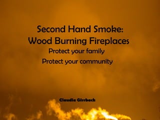 Second Hand Smoke: Wood Burning Fireplaces   Protect your family  Protect your community Claudia Girrbach 