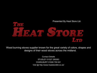 Presented By Heat Store Ltd.
Wood burning stoves supplier known for the great variety of colors, shapes and
designs of their wood stoves across the midland.
Contact Details
STUDLEY 01527 280083
CHARLBURY 01608 750 041
Visit @ http://www.heatstoreltd.co.uk/
 