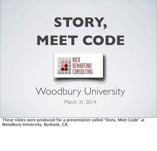 STORY,
MEET CODE
Woodbury University
March 31, 2014
These slides were produced for a presentation called “Story, Meet Code” at
Woodbury University, Burbank, CA.
 