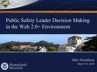 Public Safety Leader Decision Making in the Web 2.0+ Environment Glen Woodbury March 10, 2010 