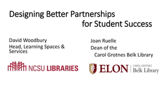 Designing Better Partnerships
for Student Success
David Woodbury
Head, Learning Spaces &
Services
Joan Ruelle
Dean of the
Carol Grotnes Belk Library
 