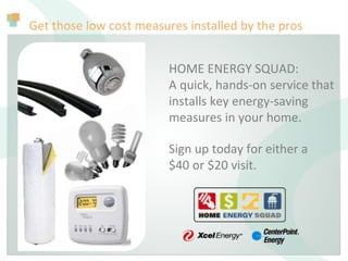 Get those low cost measures installed by the pros
Sign up today for either a
$40 or $20 visit.
HOME ENERGY SQUAD:
A quick, hands-on service that
installs key energy-saving
measures in your home.
 