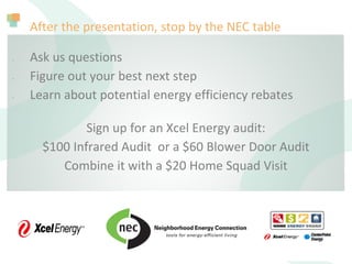 After the presentation, stop by the NEC table
• Ask us questions
• Figure out your best next step
• Learn about potential energy efficiency rebates
Sign up for an Xcel Energy audit:
$100 Infrared Audit or a $60 Blower Door Audit
Combine it with a $20 Home Squad Visit
 