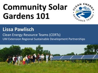 Community Solar
Gardens 101
Lissa Pawlisch
Clean Energy Resource Teams (CERTs)
UM Extension Regional Sustainable Development Partnerships
 