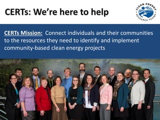 CERTs: We’re here to help
CERTs Mission: Connect individuals and their communities
to the resources they need to identify and implement
community-based clean energy projects
 