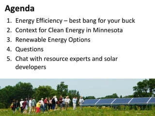 Agenda
1. Energy Efficiency – best bang for your buck
2. Context for Clean Energy in Minnesota
3. Renewable Energy Options
4. Questions
5. Chat with resource experts and solar
developers
 