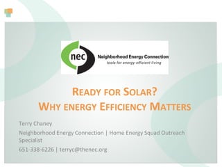 READY FOR SOLAR?
WHY ENERGY EFFICIENCY MATTERS
Terry Chaney
Neighborhood Energy Connection | Home Energy Squad Outreach
Specialist
651-338-6226 | terryc@thenec.org
 