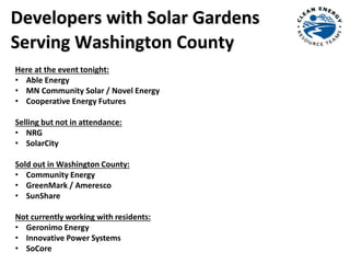 Developers with Solar Gardens
Serving Washington County
Here at the event tonight:
• Able Energy
• MN Community Solar / Novel Energy
• Cooperative Energy Futures
Selling but not in attendance:
• NRG
• SolarCity
Sold out in Washington County:
• Community Energy
• GreenMark / Ameresco
• SunShare
Not currently working with residents:
• Geronimo Energy
• Innovative Power Systems
• SoCore
 