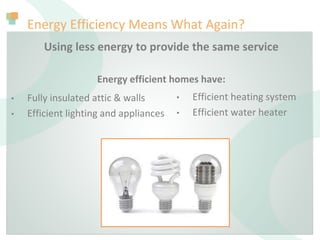 Energy Efficiency Means What Again?
Using less energy to provide the same service
Energy efficient homes have:
• Fully insulated attic & walls
• Efficient lighting and appliances
• Efficient heating system
• Efficient water heater
 