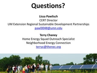 Lissa Pawlisch
CERT Director
UM Extension Regional Sustainable Development Partnerships
pawl0048@umn.edu
Terry Chaney
Home Energy Squad Outreach Specialist
Neighborhood Energy Connection
terryc@thenec.org
Questions?
 