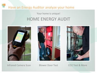 Have an Energy Auditor analyze your home
Your home is unique!
HOME ENERGY AUDIT
Infrared Camera Scan Blower Door Test CO2 Test & More
 