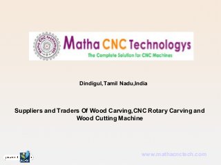 Dindigul,Tamil Nadu,India 
Suppliers and Traders Of Wood Carving,CNC Rotary Carving and 
Wood Cutting Machine 
www.mathacnctech.com 
 