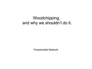 Woodchipping,
and why we shouldn’t do it.




      Forestmedia Network
 
